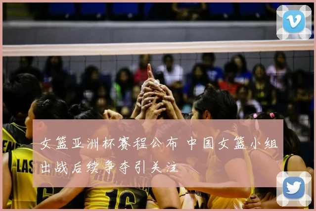 女篮亚洲杯赛程公布 中国女篮小组出战后续争夺引关注