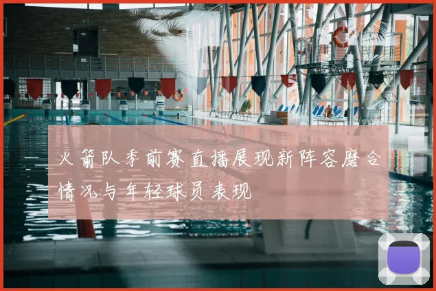 火箭队季前赛直播展现新阵容磨合情况与年轻球员表现